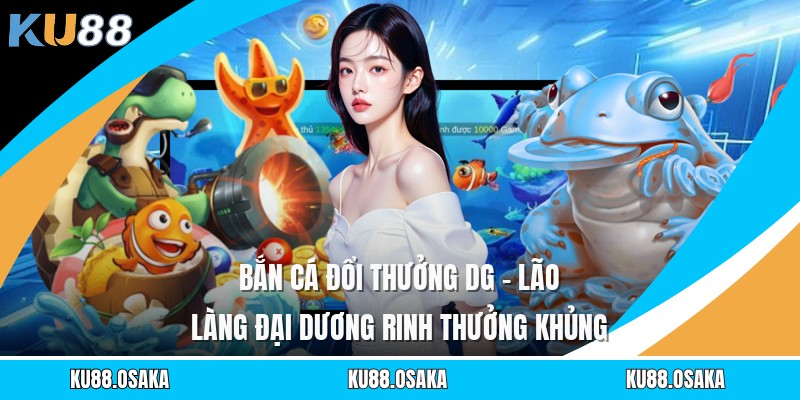 Bắn Cá Đổi Thưởng DG - Lão Làng Đại Dương Rinh Thưởng Khủng