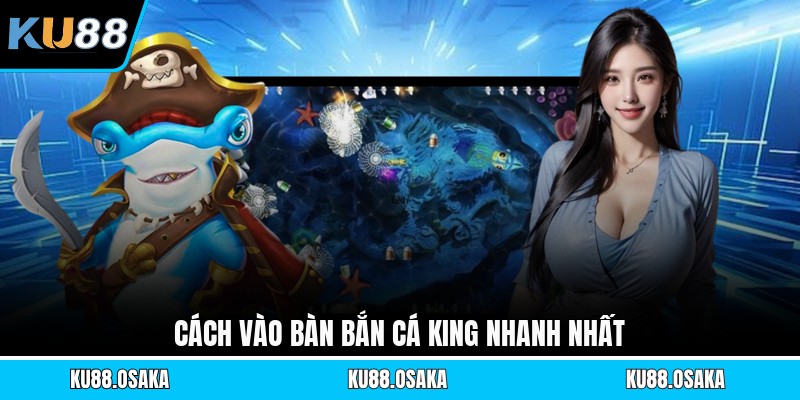 Cách vào bàn bắn cá King nhanh nhất