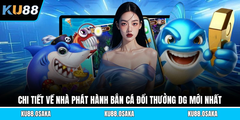 Chi tiết về nhà phát hành bắn cá đổi thưởng Dg mới nhất