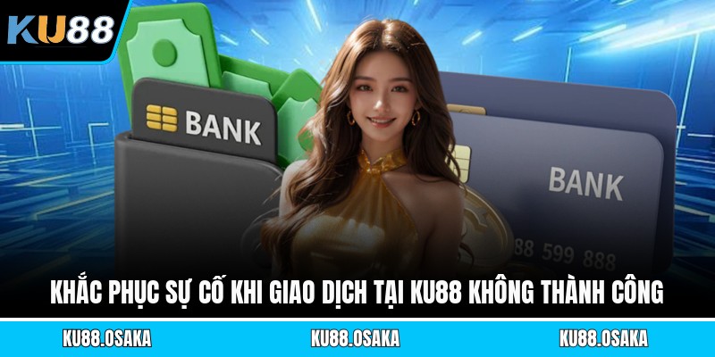 Khắc phục sự cố khi giao dịch tại KU88 không thành công